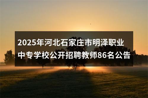 2025年河北石家庄市明泽职业中专学校公开招聘教师86名公告 图片