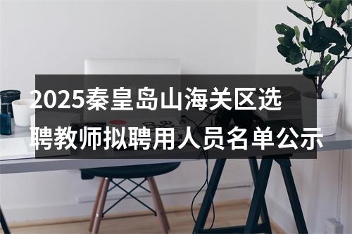 2025秦皇岛山海关区选聘教师拟聘用人员名单公示 图片