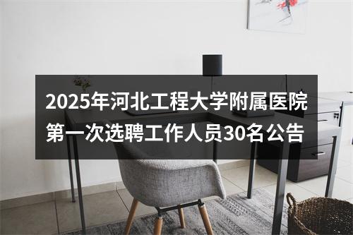 2025年河北工程大学附属医院第一次选聘工作人员30名公告 图片