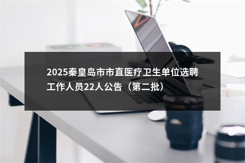 2025秦皇岛市市直医疗卫生单位选聘工作人员22人公告（第二批） 图片