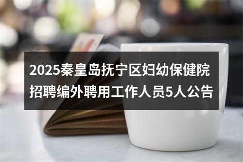 2025秦皇岛抚宁区妇幼保健院招聘编外聘用工作人员5人公告 图片