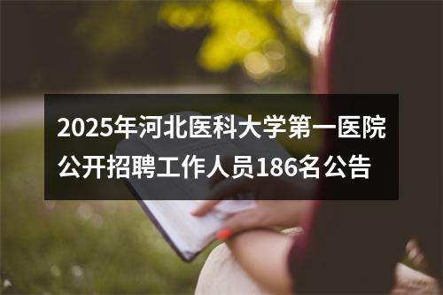 2025年河北医科大学第一医院公开招聘工作人员186名公告 图片