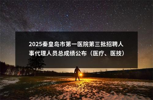 2025秦皇岛市第一医院第三批招聘人事代理人员总成绩公布（医疗、医技） 图片