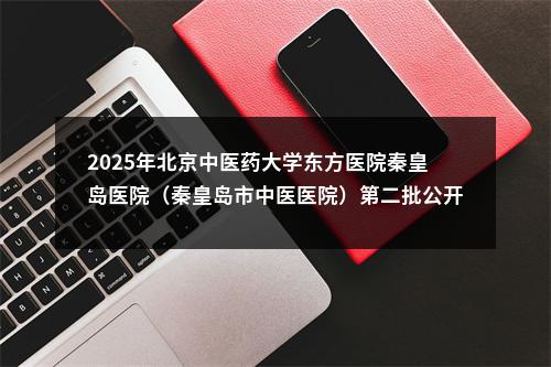 2025年北京中医药大学东方医院秦皇岛医院（秦皇岛市中医医院）第二批公开选聘工作人员23名公告 图片