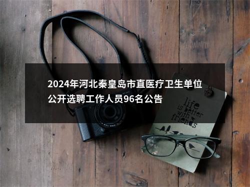2024年河北秦皇岛市直医疗卫生单位公开选聘工作人员96名公告 图片