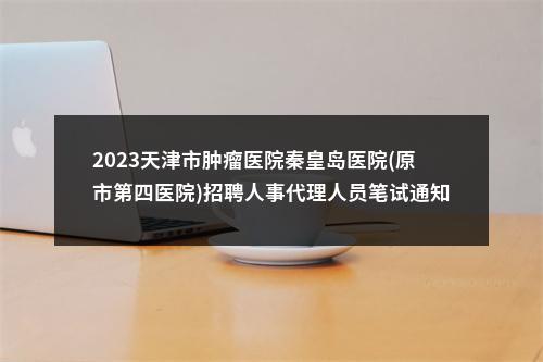 2023天津市肿瘤医院秦皇岛医院(原市第四医院)招聘人事代理人员笔试通知 图片