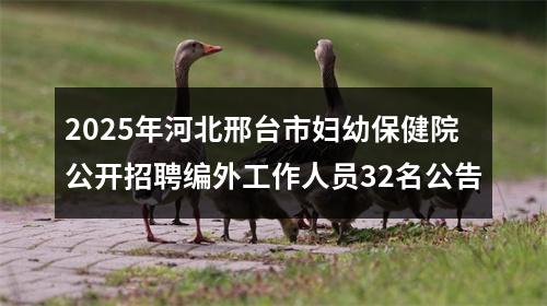 2025年河北邢台市妇幼保健院公开招聘编外工作人员32名公告 图片