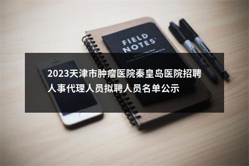 2023天津市肿瘤医院秦皇岛医院招聘人事代理人员拟聘人员名单公示 图片