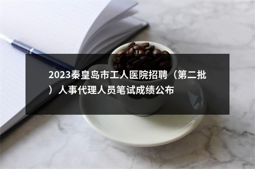 2023秦皇岛市工人医院招聘（第二批）人事代理人员笔试成绩公布 图片
