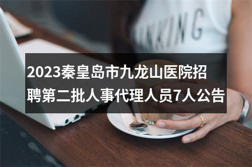 2023秦皇岛市九龙山医院招聘第二批人事代理人员7人公告 图片