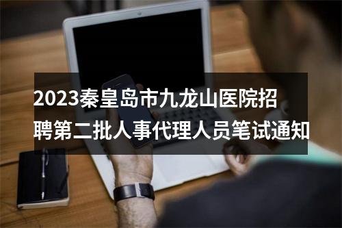 2023秦皇岛市九龙山医院招聘第二批人事代理人员笔试通知 图片