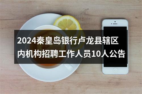 2024秦皇岛银行卢龙县辖区内机构招聘工作人员10人公告 图片