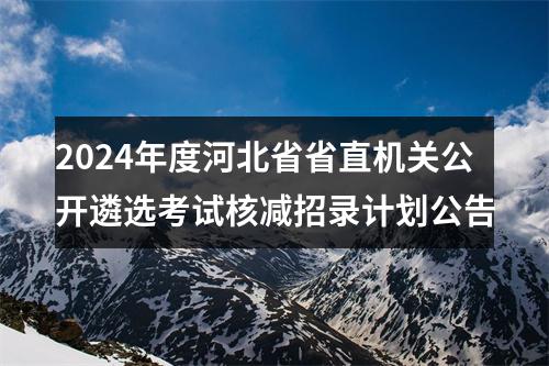 2024年度河北省省直机关公开遴选考试核减招录计划公告 图片