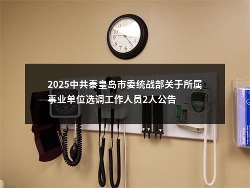 2025中共秦皇岛市委统战部关于所属事业单位选调工作人员2人公告 图片
